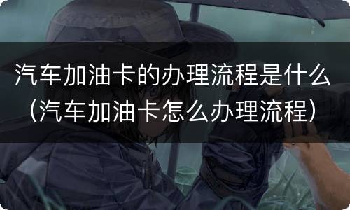 汽车加油卡的办理流程是什么（汽车加油卡怎么办理流程）