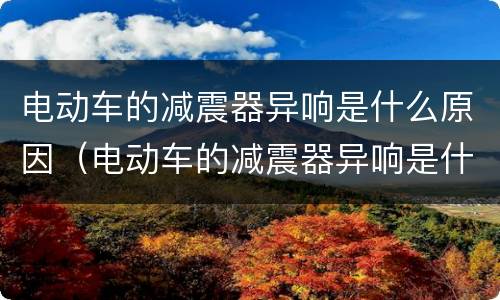 电动车的减震器异响是什么原因（电动车的减震器异响是什么原因造成的）