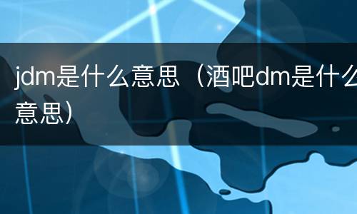 jdm是什么意思（酒吧dm是什么意思）