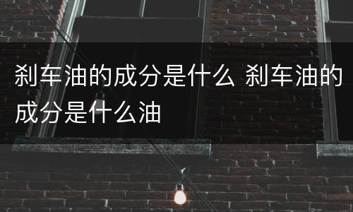 刹车油的成分是什么 刹车油的成分是什么油