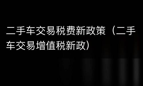 二手车交易税费新政策（二手车交易增值税新政）