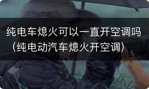 纯电车熄火可以一直开空调吗（纯电动汽车熄火开空调）