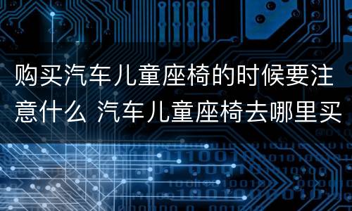 购买汽车儿童座椅的时候要注意什么 汽车儿童座椅去哪里买