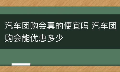 汽车团购会真的便宜吗 汽车团购会能优惠多少