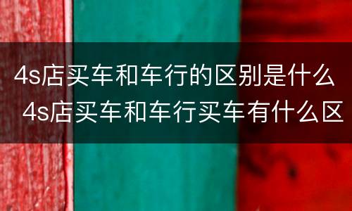 4s店买车和车行的区别是什么 4s店买车和车行买车有什么区别