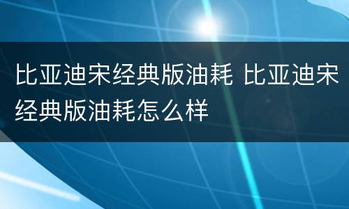 比亚迪宋经典版油耗 比亚迪宋经典版油耗怎么样