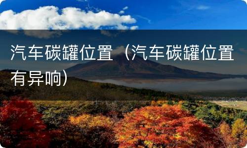 汽车碳罐位置（汽车碳罐位置有异响）