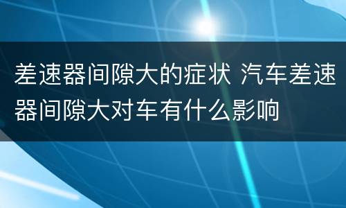 差速器间隙大的症状 汽车差速器间隙大对车有什么影响