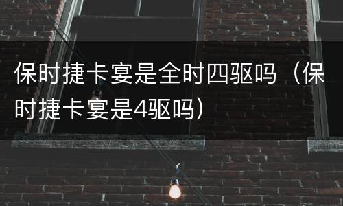 保时捷卡宴是全时四驱吗（保时捷卡宴是4驱吗）
