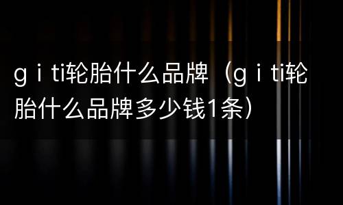 gⅰti轮胎什么品牌（gⅰti轮胎什么品牌多少钱1条）