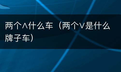 两个∧什么车（两个∨是什么牌子车）