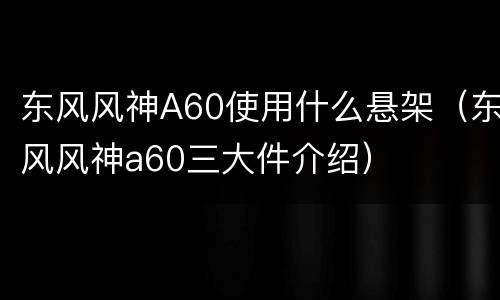 东风风神A60使用什么悬架（东风风神a60三大件介绍）