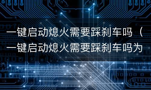一键启动熄火需要踩刹车吗（一键启动熄火需要踩刹车吗为什么）