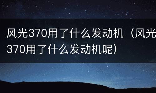 风光370用了什么发动机（风光370用了什么发动机呢）