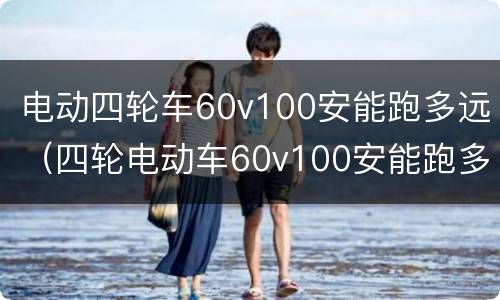 电动四轮车60v100安能跑多远（四轮电动车60v100安能跑多少公里）