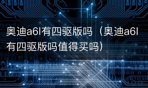 奥迪a6l有四驱版吗（奥迪a6l有四驱版吗值得买吗）