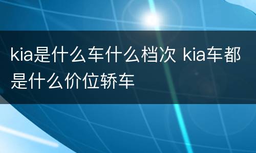 kia是什么车什么档次 kia车都是什么价位轿车