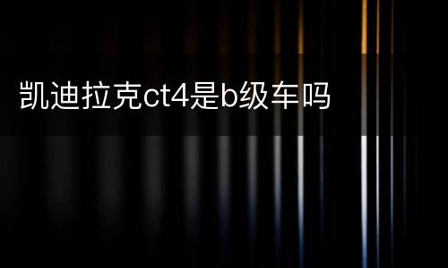 凯迪拉克ct4是b级车吗