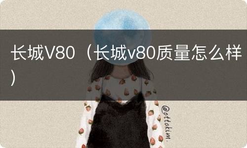 长城V80（长城v80质量怎么样）