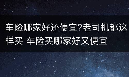 车险哪家好还便宜?老司机都这样买 车险买哪家好又便宜
