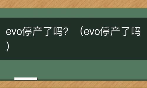 evo停产了吗？（evo停产了吗）