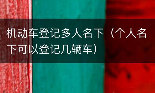 机动车登记多人名下（个人名下可以登记几辆车）