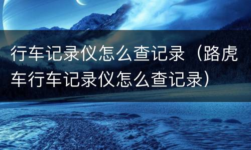 行车记录仪怎么查记录（路虎车行车记录仪怎么查记录）