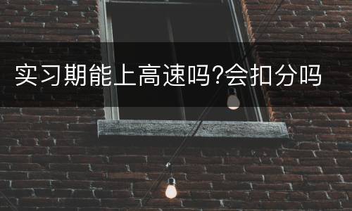 实习期能上高速吗?会扣分吗