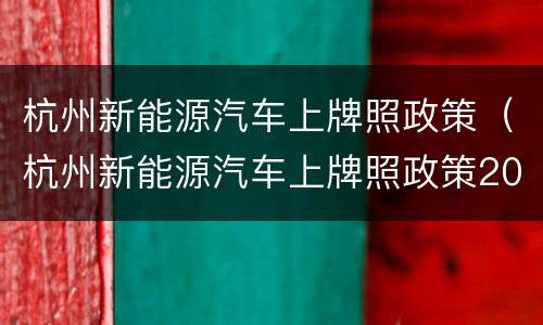杭州新能源汽车上牌照政策（杭州新能源汽车上牌照政策2021）