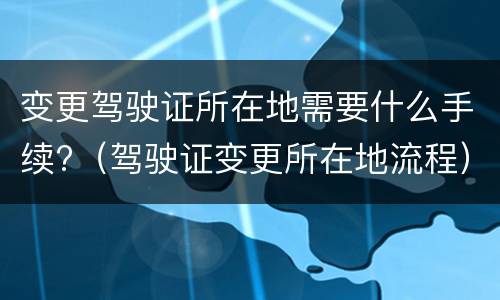 变更驾驶证所在地需要什么手续?（驾驶证变更所在地流程）