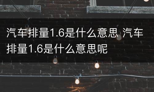 汽车排量1.6是什么意思 汽车排量1.6是什么意思呢