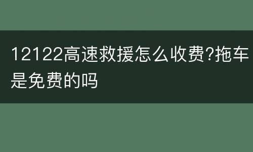12122高速救援怎么收费?拖车是免费的吗