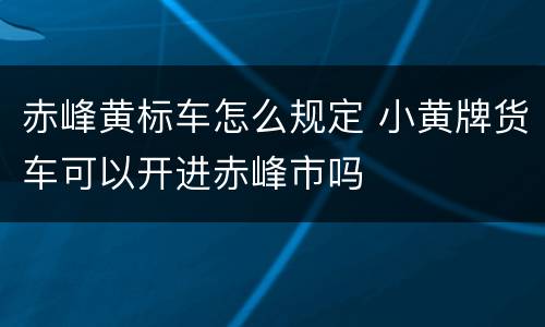 赤峰黄标车怎么规定 小黄牌货车可以开进赤峰市吗
