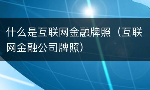 什么是互联网金融牌照（互联网金融公司牌照）