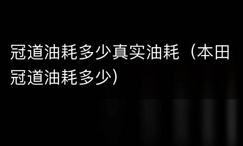 冠道油耗多少真实油耗（本田冠道油耗多少）