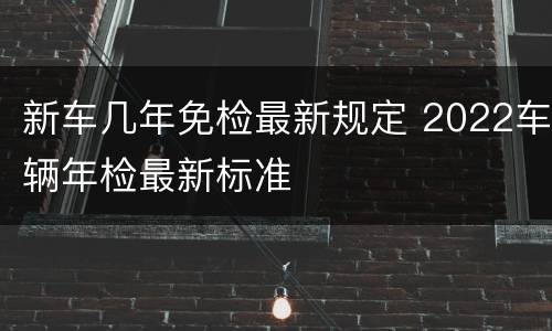 新车几年免检最新规定 2022车辆年检最新标准