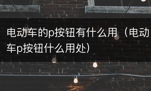 电动车的p按钮有什么用（电动车p按钮什么用处）