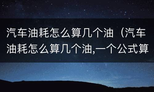 汽车油耗怎么算几个油（汽车油耗怎么算几个油,一个公式算出你的车油耗多少!）