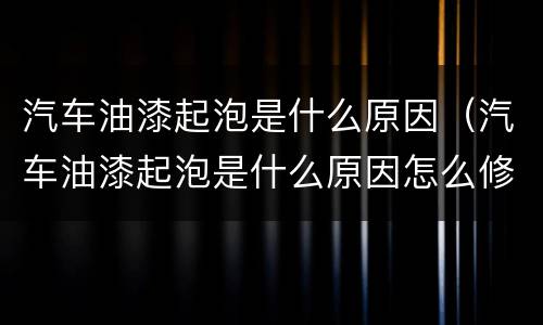 汽车油漆起泡是什么原因（汽车油漆起泡是什么原因怎么修补）