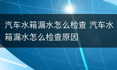 汽车水箱漏水怎么检查 汽车水箱漏水怎么检查原因
