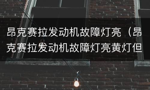 昂克赛拉发动机故障灯亮（昂克赛拉发动机故障灯亮黄灯但是没有异常）