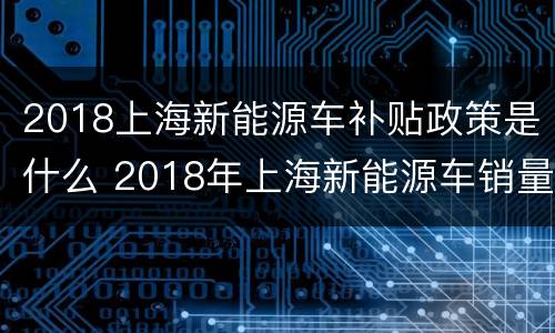 2018上海新能源车补贴政策是什么 2018年上海新能源车销量
