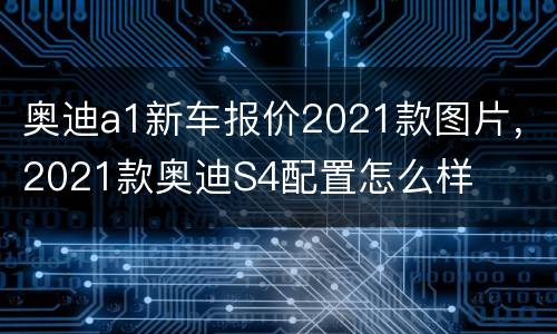 奥迪a1新车报价2021款图片，2021款奥迪S4配置怎么样