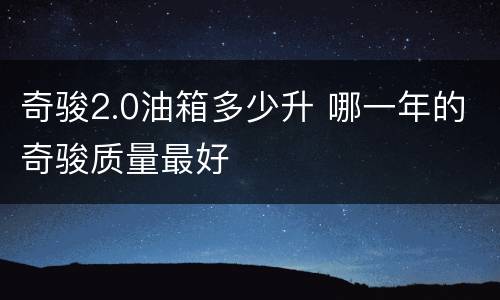 奇骏2.0油箱多少升 哪一年的奇骏质量最好