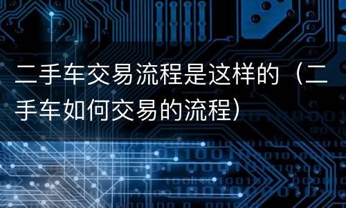 二手车交易流程是这样的（二手车如何交易的流程）