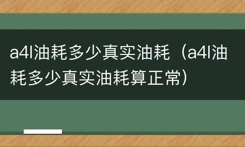 a4l油耗多少真实油耗（a4l油耗多少真实油耗算正常）