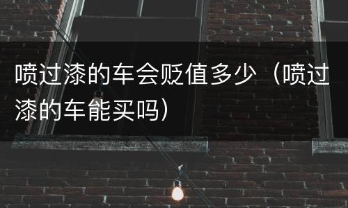 喷过漆的车会贬值多少（喷过漆的车能买吗）