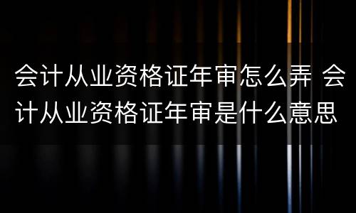 会计从业资格证年审怎么弄 会计从业资格证年审是什么意思