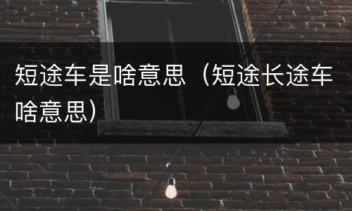 短途车是啥意思（短途长途车啥意思）