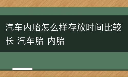 汽车内胎怎么样存放时间比较长 汽车胎 内胎